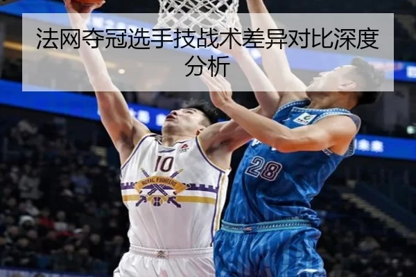 法网夺冠选手技战术差异对比深度分析