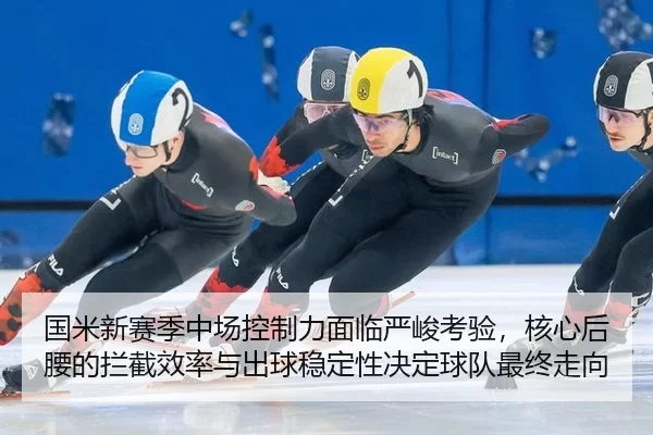 国米新赛季中场控制力面临严峻考验，核心后腰的拦截效率与出球稳定性决定球队最终走向